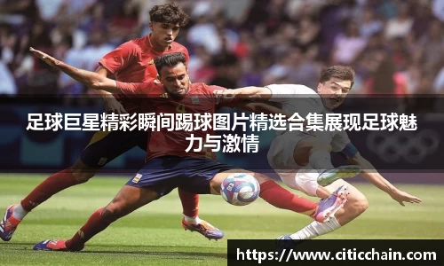 足球巨星精彩瞬间踢球图片精选合集展现足球魅力与激情
