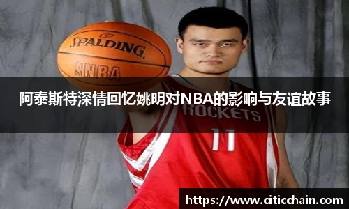阿泰斯特深情回忆姚明对NBA的影响与友谊故事