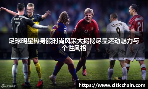 足球明星热身服时尚风采大揭秘尽显运动魅力与个性风格