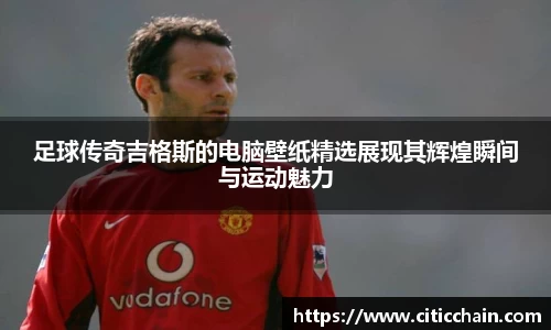 足球传奇吉格斯的电脑壁纸精选展现其辉煌瞬间与运动魅力