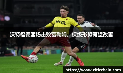 沃特福德客场击败富勒姆，保级形势有望改善