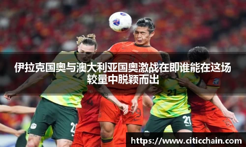 伊拉克国奥与澳大利亚国奥激战在即谁能在这场较量中脱颖而出